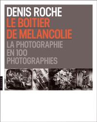 Le boîtier de mélancolie : la photographie en 100 photographies