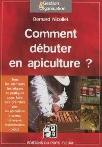 Comment débuter en apiculture ? : tous les éléments techniques et pratiques pour faire ses premiers pas en apiculture : matériel, techniques, réglementation, coût...