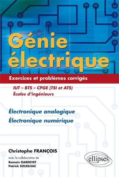 Génie électrique : exercices et problèmes corrigés électronique analogique, électronique numérique : IUT, BTS, CPGE (TSI et ATS), écoles d'ingénieurs