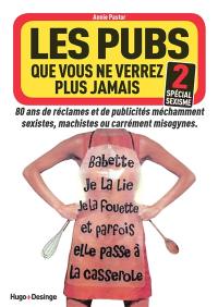 Les pubs que vous ne verrez plus jamais : 80 ans de réclames et de publicités méchamment sexistes, machistes ou carrément misogynes. Vol. 2. Spécial sexisme