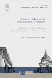 A quoi sert le règlement du plan local d'urbanisme ? : réflexions après la recodification du code de l'urbanisme du 28 décembre 2015 : actes du colloque organisé le 13 décembre 2016