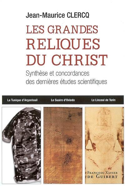 Les grandes reliques du Christ : la sainte tunique d'Argenteuil, le suaire d'Oviedo, le linceul de Turin : synthèse et concordances des dernières études scientifiques