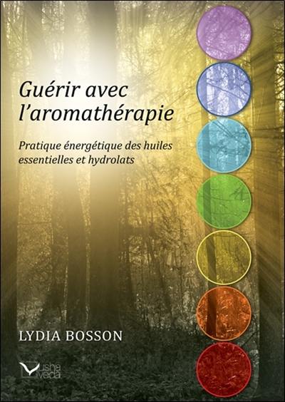 Guérir avec l'aromathérapie : pratique énergétique des huiles essentielles et hydrolats