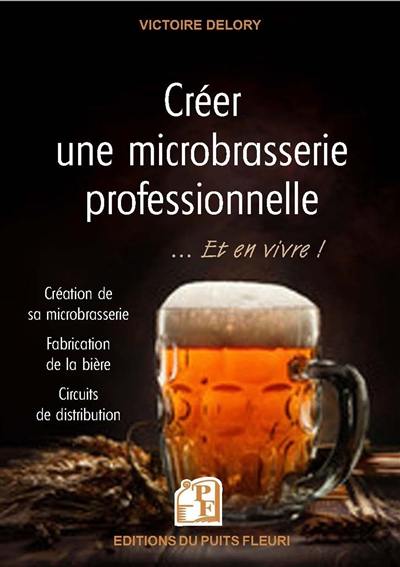 Créer une microbrasserie professionnelle... : et en vivre ! : création de sa microbrasserie, fabrication de la bière, circuits de distribution