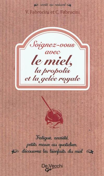 Soignez-vous avec le miel, la propolis et la gelée royale : fatigue, anxiété, petits maux au quotidien, découvrez les bienfaits du miel