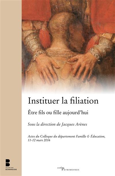 Instituer la filiation : être fils ou fille aujourd'hui : colloque Institutions et figures contemporaines de la filiation, Collège des Bernardins, 11 et 12 mars 2016