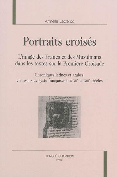 Portraits croisés : l'image des Francs et des musulmans dans les textes sur la première croisade : chroniques latines et arabes, chansons de geste françaises des XIIe et XIIIe siècles