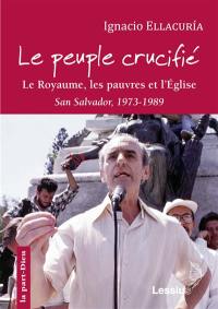 Le peuple crucifié : le Royaume, les pauvres et l'Eglise : écrits de San Salvador, 1973-1989. L'itinéraire personnel et intellectuel d'Ignacio Ellacuria