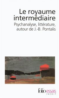 Le royaume intermédiaire : psychanalyse, littérature, autour de J.-B. Pontalis