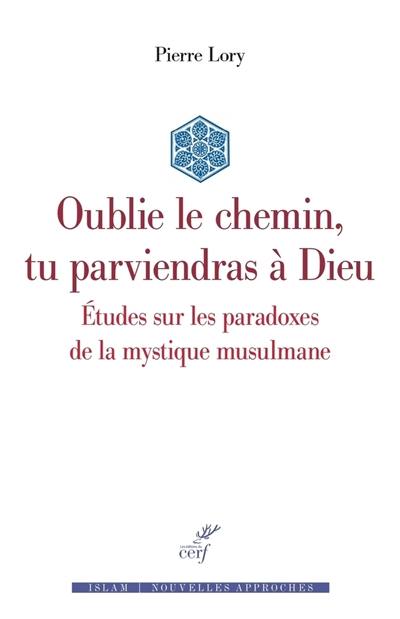 Oublie le chemin, tu parviendras à Dieu : études sur les paradoxes de la mystique musulmane