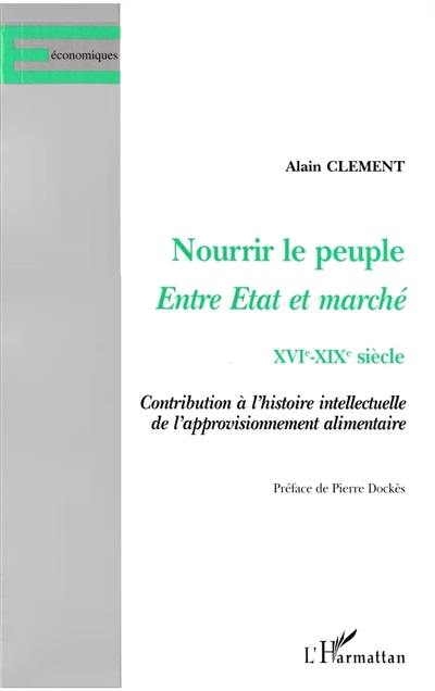 Nourrir le peuple, entre Etat et marché, XVIe-XIXe siècle : contribution à l'histoire intellectuelle de l'approvisionnement alimentaire