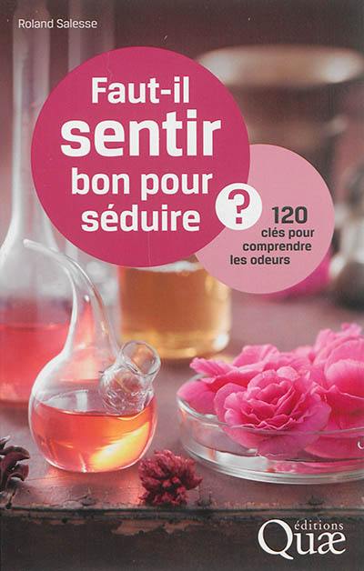 Faut-il sentir bon pour séduire ? : 120 clés pour comprendre les odeurs