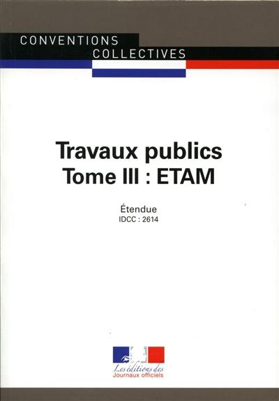 Travaux publics. Vol. 3. ETAM : convention collective nationale du 12 juillet 2006, étendue par arrêté du 15 juin 2007 : IDCC 2614