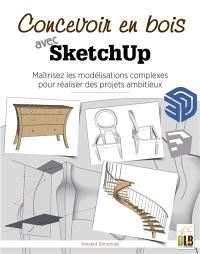 Concevoir en bois avec SketchUp : maîtrisez les modélisations complexes pour réaliser des projets ambitieux