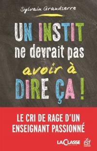 Un instit ne devrait pas avoir à dire ça ! : le cri de rage d'un enseignant passionné