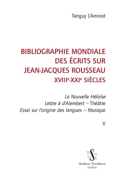 Bibliographie mondiale des écrits sur Jean-Jacques Rousseau : XVIIIe-XXIe siècles. Vol. 5. La nouvelle Héloïse, Lettre à d'Alembert, Théâtre, Essai sur l'origine des langues, Musique