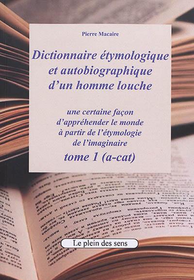 Dictionnaire étymologique et autobiographique d'un homme louche : une certaine façon d'appréhender le monde : à partir de l'étymologie de l'imaginaire. Vol. 1. (A-cat)