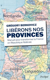 Libérons nos provinces ! : manuel pour transformer la France en République fédérale