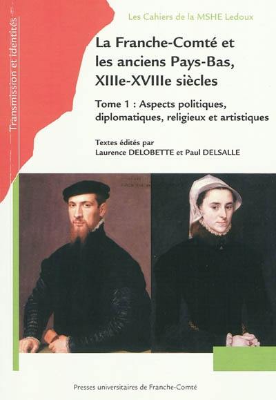 La Franche-Comté et les anciens Pays-Bas, XIIIe-XVIIIe siècles. Vol. 1. Aspects politiques, diplomatiques, religieux et artistiques : actes du colloque international à Vesoul (Haute-Saône) et Tournai (Belgique), les 25, 26 et 27 octobre 2006