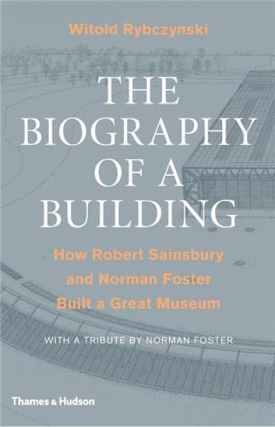 The Biography of a Building : How Robert Sainsbury and Norman Foster Built a Gre