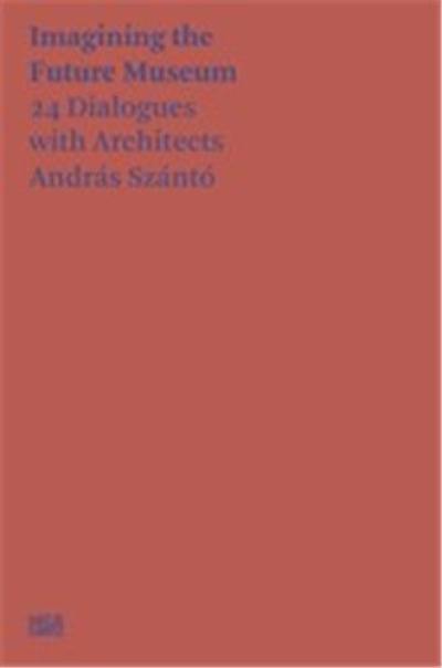 András Szántó Imagining the Future Museum. 24 Dialogues with Architects