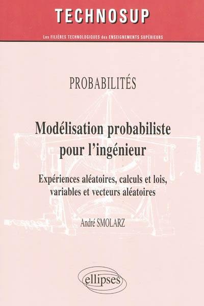 Modélisation probabiliste pour l'ingénieur : expériences aléatoires, calculs et lois, variables et vecteurs aléatoires : probabilités