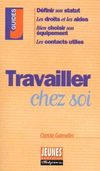 Travailler chez soi : définir son statut, les droits et les aides, bien choisir son équipement, les contacts utiles