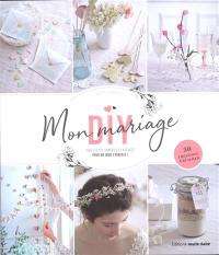 Mon mariage DIY : tous les DIY, conseils et astuces pour un jour J parfait ! : 50 créations à réaliser