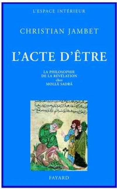 L'acte d'être : la philosophie de la révélation chez Mollâ Sadrâ