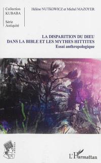 La disparition du Dieu dans la Bible et la mythologie hittite : essai anthropologique