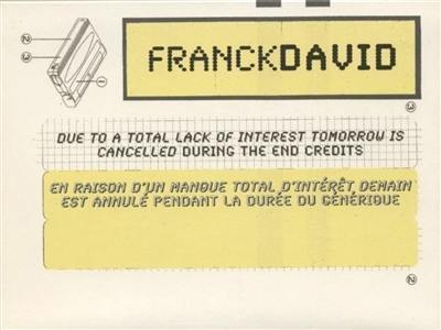 FranckDavid : En raison d'un manque total d'intérêt demain est annulé pendant la durée du générique. FranckDavid : Due to a total lack of interest tomorrow is cancelled during the end credits : exposition, Musée d'art moderne et contemporain, 26 mars-20 juin 2004, La Chaufferie, 26 mars-25 avril 2004