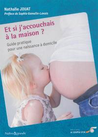 Et si j'accouchais à la maison ? : guide pratique pour une naissance à domicile