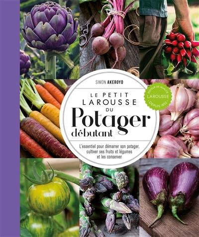 Le petit Larousse du potager débutant : l'essentiel pour démarrer son potager, cultiver ses fruits et légumes et les conserver