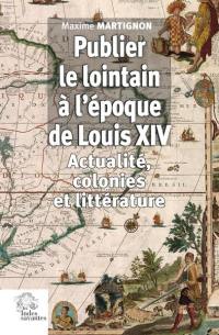 Publier le lointain à l'époque de Louis XIV (1670-1720) : actualité, colonies et littérature