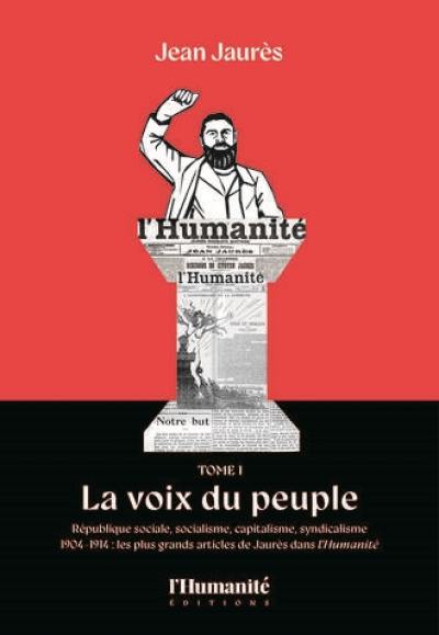 1904-1914 : les plus grands articles de Jaurès dans L'Humanité : république sociale, socialisme, capitalisme, syndicalisme. Vol. 1. La voix du peuple