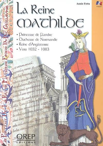 La reine Mathilde : princesse de Flandre, duchesse de Normandie, reine d'Angleterre, vers 1032-1083