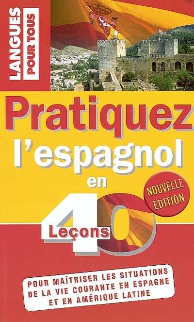 Pratiquez l'espagnol en 40 leçons : pour maîtriser les situations de la vie courante en Espagne et en Amérique latine