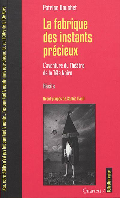 La fabrique des instants précieux : l'aventure du Théâtre de la Tête Noire : récits