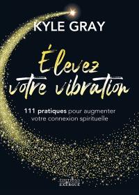 Elevez votre vibration : 111 pratiques pour augmenter votre connexion spirituelle