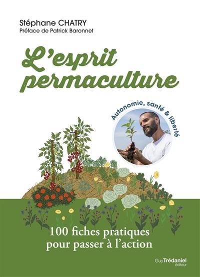 L'esprit permaculture : autonomie, santé & liberté : 100 fiches pratiques pour passer à l'action