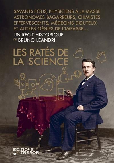 Les ratés de la science : savants fous, physiciens à la masse, astronomes bagarreurs, chimistes effervescents, médecins douteux et autres génies de l'impasse...