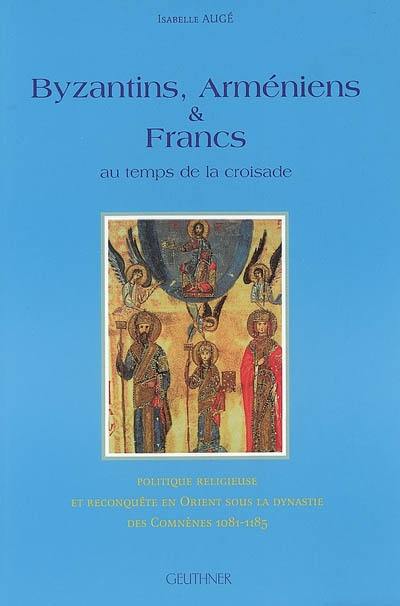 Byzantins, Arméniens et Francs au temps de la Croisade : politique religieuse et reconquête en Orient sous la dynastie des Comnènes 1081-1185