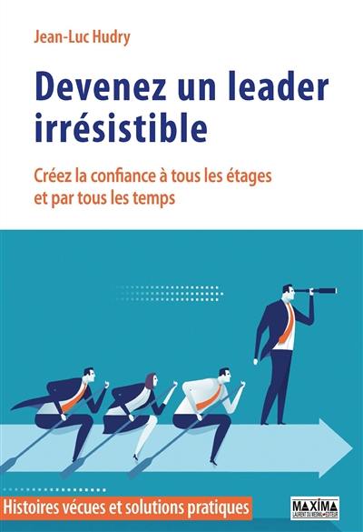 Devenez un leader irrésistible : créez la confiance à tous les étages et par tous les temps : histoires vécues et solutions pratiques