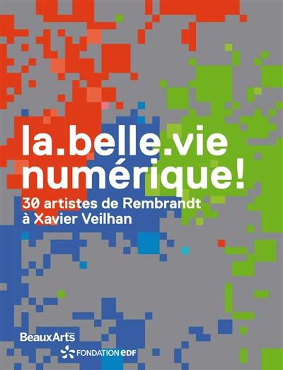 La belle vie numérique ! : 30 artistes de Rembrandt à Xavier Veilhan