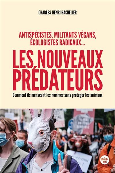 Les nouveaux prédateurs : antispécistes, militants végans, écologistes radicaux... : comment ils menacent les hommes sans protéger les animaux