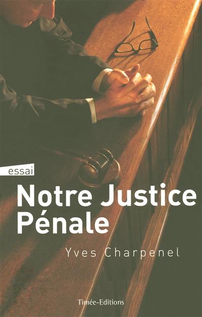 Notre justice pénale : essai sur le pourquoi et le comment de la justice pénale : tout ce qu'il faut savoir et comprendre de la justice pénale