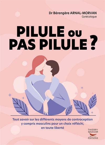 Pilule ou pas pilule ? : tout savoir sur les différents moyens de contraception y compris masculins pour un choix réfléchi, en toute liberté