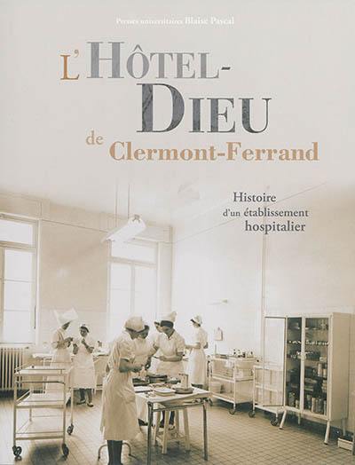 L'Hôtel-Dieu de Clermont-Ferrand : histoire d'un établissement hospitalier