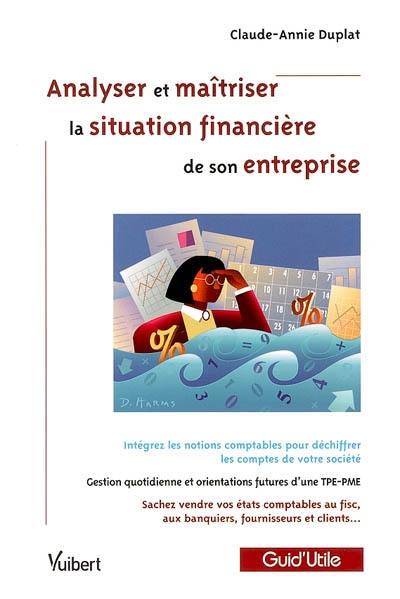 Analyser et maîtriser la situation financière de son entreprise : intégrez les notions comptables pour déchiffrer les comptes de votre société, gestion quotidienne et orientations futures d'une TPE-PME, sachez vendre vos états comptables au fisc, aux banquiers ...