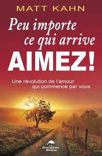 Peu importe ce qui arrive, aimez ! : une révolution de l'amour qui commence par vous